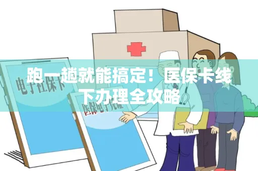 跑一趟就能搞定！医保卡线下办理全攻略